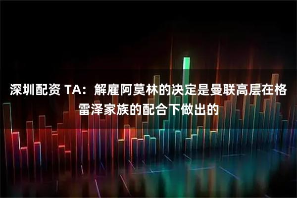 深圳配资 TA：解雇阿莫林的决定是曼联高层在格雷泽家族的配合下做出的