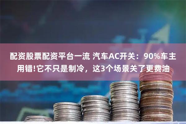 配资股票配资平台一流 汽车AC开关：90%车主用错!它不只是制冷，这3个场景关了更费油